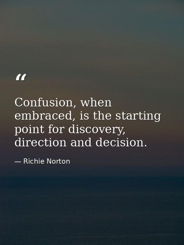 Confusion, when embraced, is the starting point for discovery, direction and decision. — Richie Norton