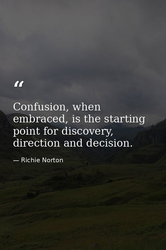 Confusion, when embraced, is the starting point for discovery, direction and decision. — Richie Norton