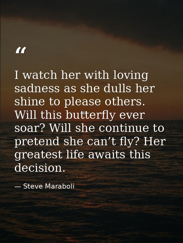 I watch her with loving sadness as she dulls her shine to please others. Will this butterfly ever soar? Will she continu — Steve Maraboli