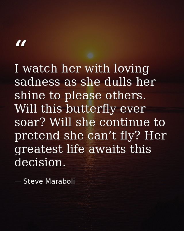 I watch her with loving sadness as she dulls her shine to please others. Will this butterfly ever soar? Will she continu — Steve Maraboli