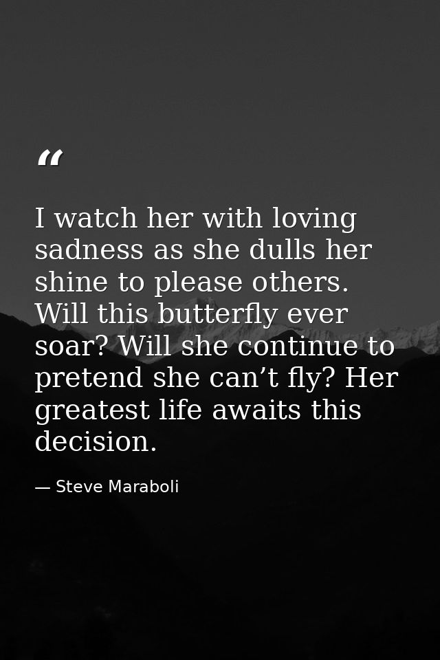 I watch her with loving sadness as she dulls her shine to please others. Will this butterfly ever soar? Will she continu — Steve Maraboli
