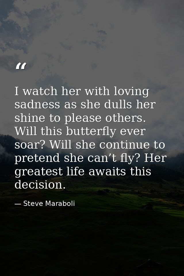 I watch her with loving sadness as she dulls her shine to please others. Will this butterfly ever soar? Will she continu — Steve Maraboli