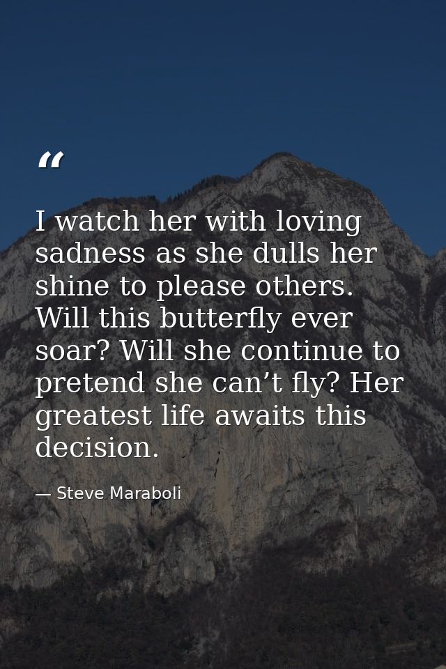 I watch her with loving sadness as she dulls her shine to please others. Will this butterfly ever soar? Will she continu — Steve Maraboli