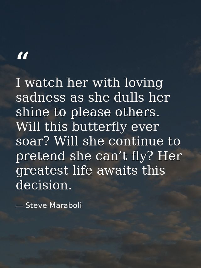 I watch her with loving sadness as she dulls her shine to please others. Will this butterfly ever soar? Will she continu — Steve Maraboli