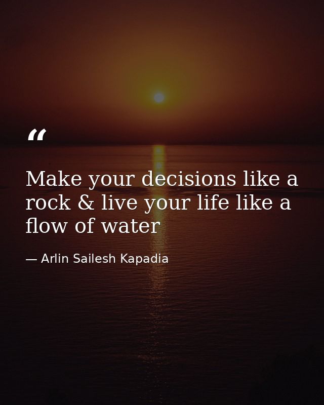 Make your decisions like a rock & live your life like a flow of water — Arlin Sailesh Kapadia
