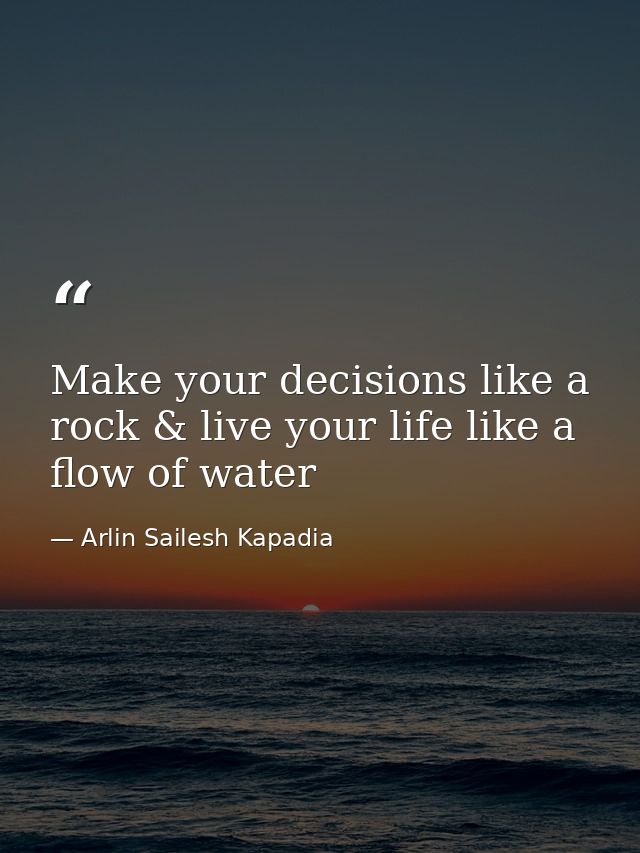 Make your decisions like a rock & live your life like a flow of water — Arlin Sailesh Kapadia