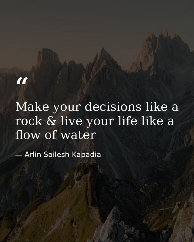 Make your decisions like a rock & live your life like a flow of water — Arlin Sailesh Kapadia