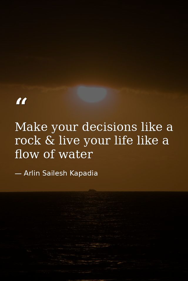 Make your decisions like a rock & live your life like a flow of water — Arlin Sailesh Kapadia