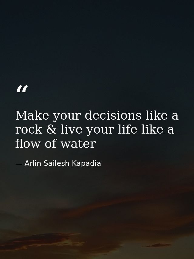 Make your decisions like a rock & live your life like a flow of water — Arlin Sailesh Kapadia