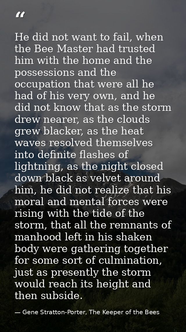 He did not want to fail, when the Bee Master had trusted him with the home and the possessions and the occupation that w — Gene Stratton-Porter, The Keeper of the Bees