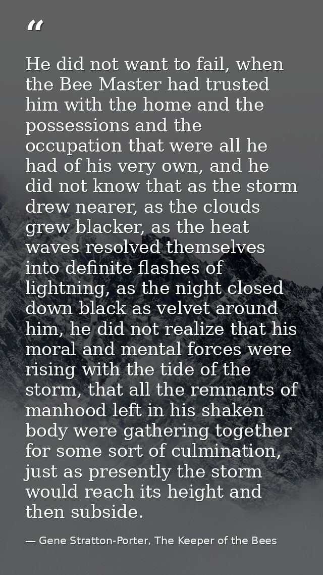He did not want to fail, when the Bee Master had trusted him with the home and the possessions and the occupation that w — Gene Stratton-Porter, The Keeper of the Bees