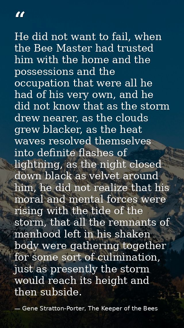 He did not want to fail, when the Bee Master had trusted him with the home and the possessions and the occupation that w — Gene Stratton-Porter, The Keeper of the Bees
