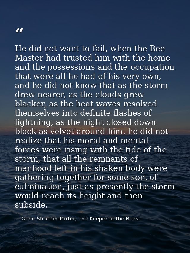He did not want to fail, when the Bee Master had trusted him with the home and the possessions and the occupation that w — Gene Stratton-Porter, The Keeper of the Bees