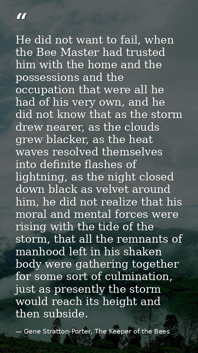 He did not want to fail, when the Bee Master had trusted him with the home and the possessions and the occupation that w — Gene Stratton-Porter, The Keeper of the Bees