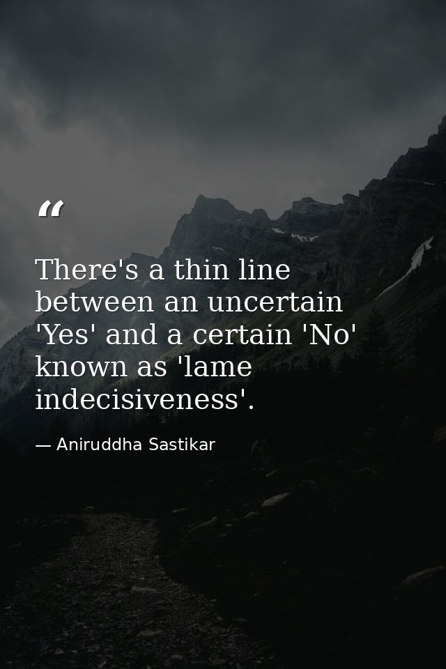 There's a thin line between an uncertain 'Yes' and a certain 'No' known as 'lame indecisiveness'. — Aniruddha Sastikar