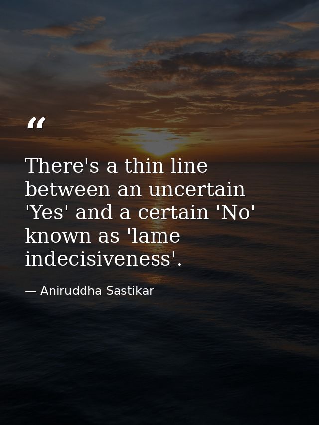 There's a thin line between an uncertain 'Yes' and a certain 'No' known as 'lame indecisiveness'. — Aniruddha Sastikar
