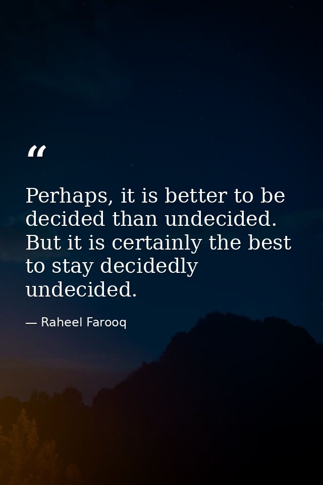 Perhaps, it is better to be decided than undecided. But it is certainly the best to stay decidedly undecided. — Raheel Farooq