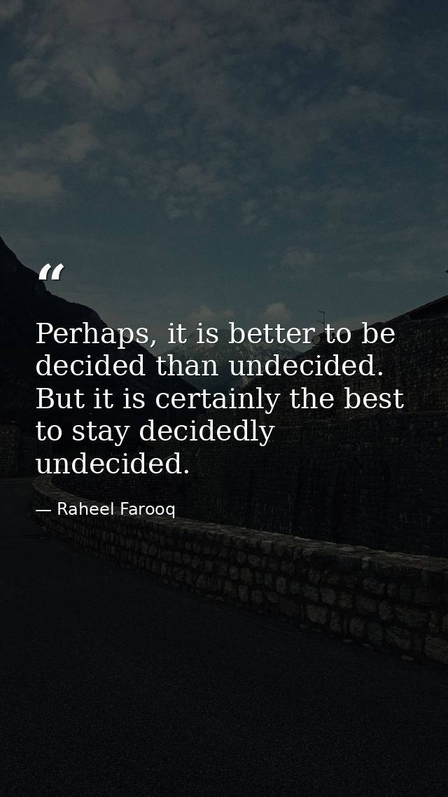 Perhaps, it is better to be decided than undecided. But it is certainly the best to stay decidedly undecided. — Raheel Farooq