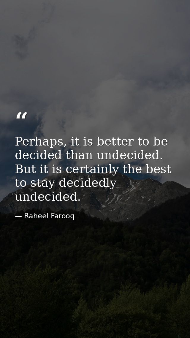 Perhaps, it is better to be decided than undecided. But it is certainly the best to stay decidedly undecided. — Raheel Farooq