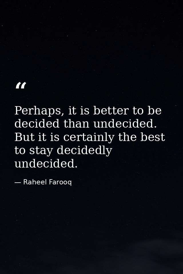Perhaps, it is better to be decided than undecided. But it is certainly the best to stay decidedly undecided. — Raheel Farooq
