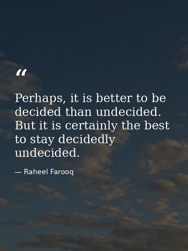 Perhaps, it is better to be decided than undecided. But it is certainly the best to stay decidedly undecided. — Raheel Farooq