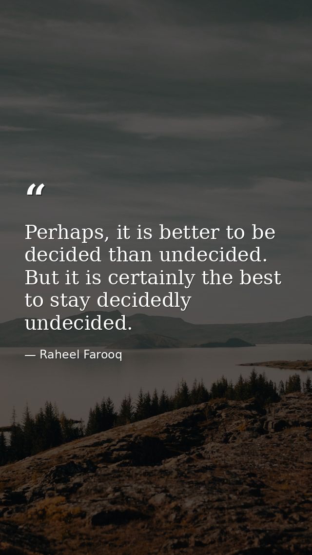 Perhaps, it is better to be decided than undecided. But it is certainly the best to stay decidedly undecided. — Raheel Farooq
