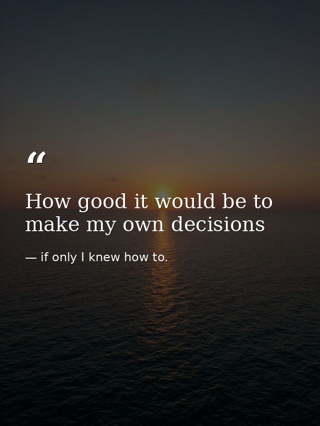 How good it would be to make my own decisions — if only I knew how to.