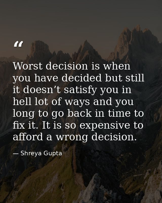 Worst decision is when you have decided but still it doesn’t satisfy you in hell lot of ways and you long to go back in  — Shreya Gupta