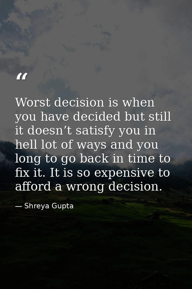 Worst decision is when you have decided but still it doesn’t satisfy you in hell lot of ways and you long to go back in  — Shreya Gupta