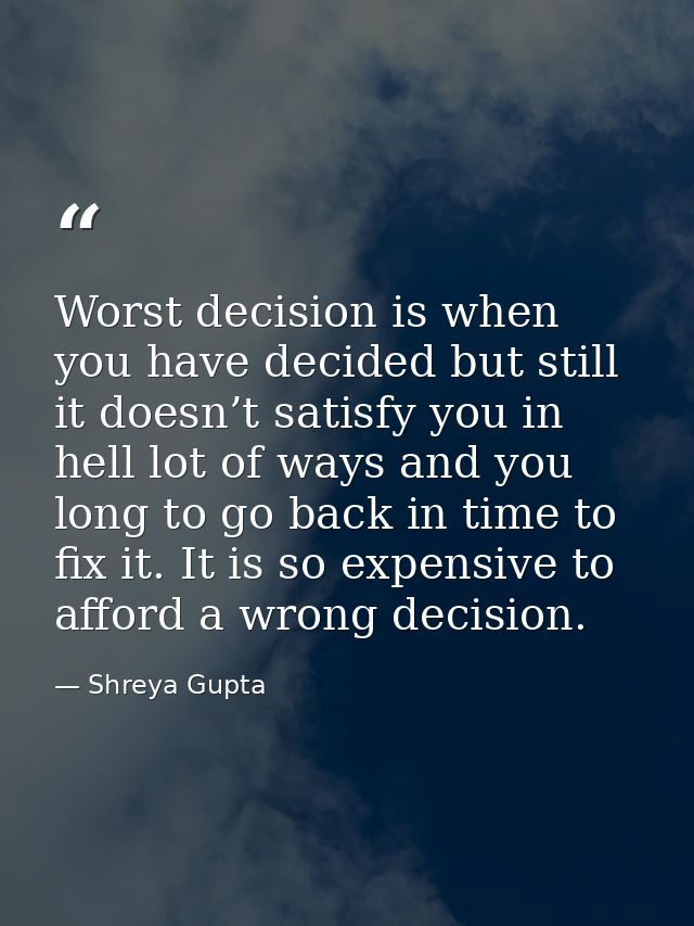 Worst decision is when you have decided but still it doesn’t satisfy you in hell lot of ways and you long to go back in  — Shreya Gupta