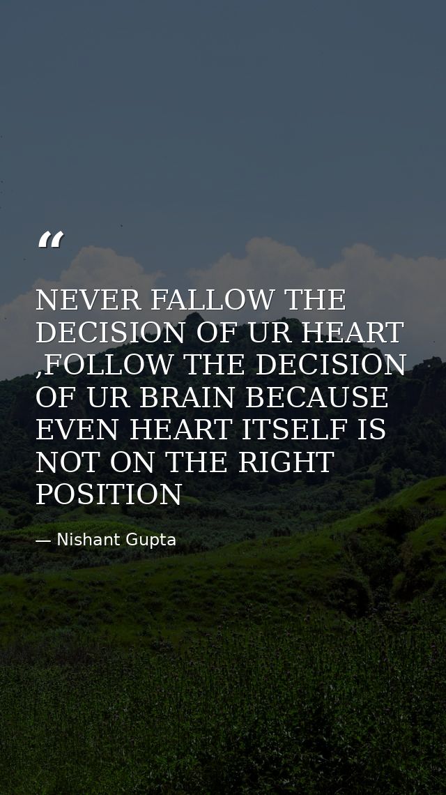 NEVER FALLOW THE DECISION OF UR HEART ,FOLLOW THE DECISION OF UR BRAIN BECAUSE EVEN HEART ITSELF IS NOT ON THE RIGHT POS — Nishant Gupta