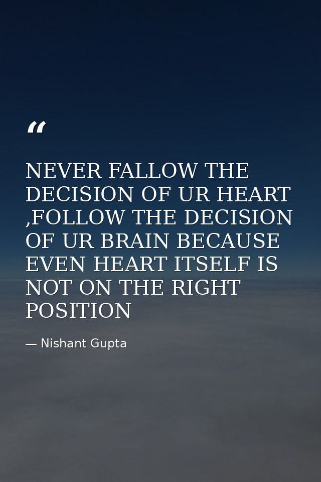 NEVER FALLOW THE DECISION OF UR HEART ,FOLLOW THE DECISION OF UR BRAIN BECAUSE EVEN HEART ITSELF IS NOT ON THE RIGHT POS — Nishant Gupta