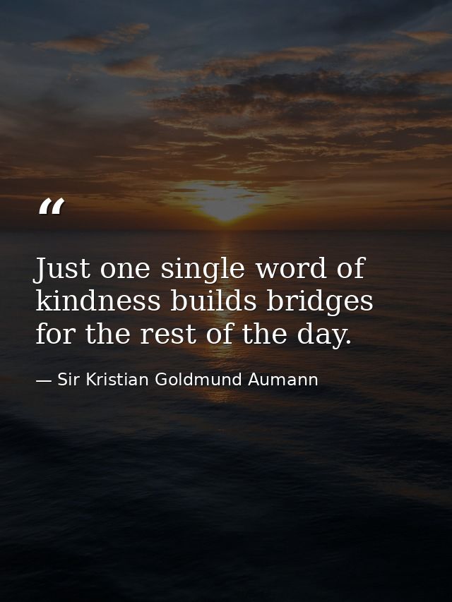 Just one single word of kindness builds bridges for the rest of the day. — Sir Kristian Goldmund Aumann