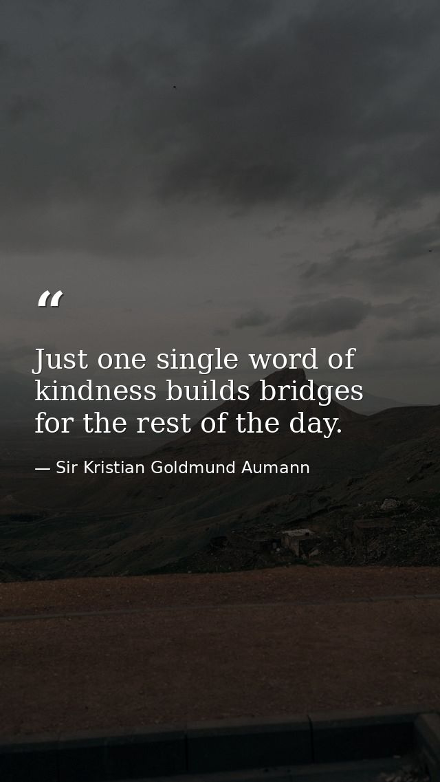 Just one single word of kindness builds bridges for the rest of the day. — Sir Kristian Goldmund Aumann