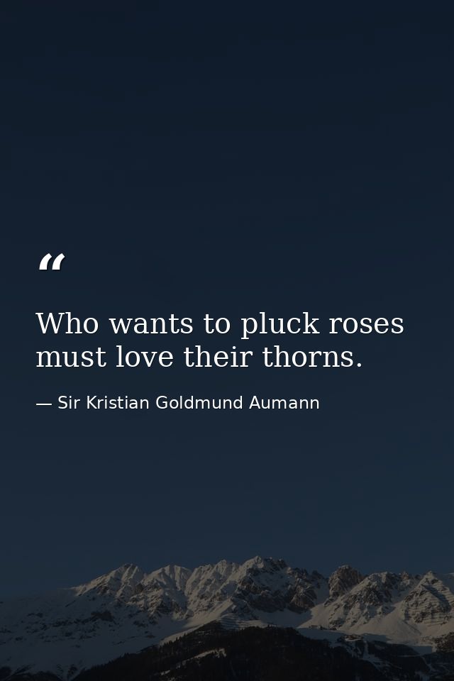Who wants to pluck roses must love their thorns. — Sir Kristian Goldmund Aumann
