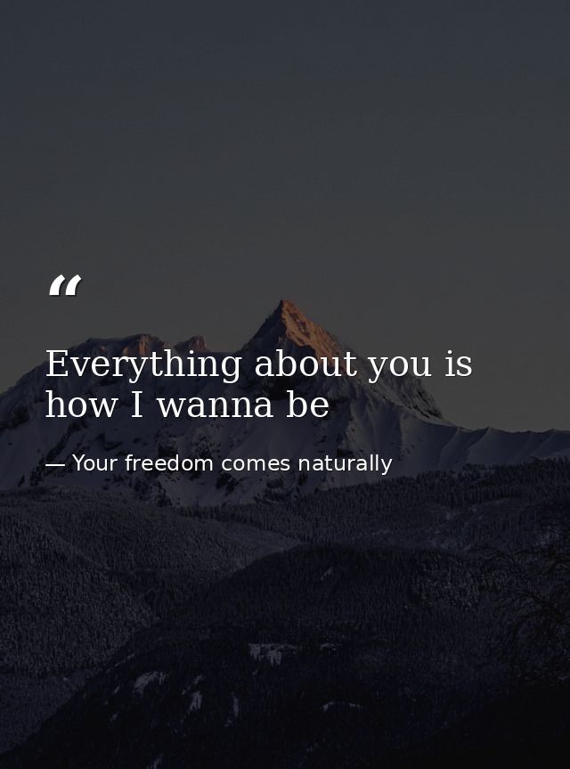 Everything about you is how I wanna be — Your freedom comes naturally