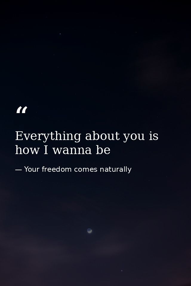 Everything about you is how I wanna be — Your freedom comes naturally