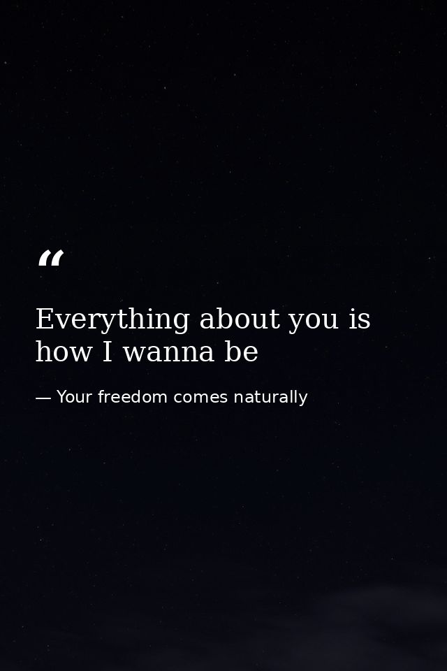 Everything about you is how I wanna be — Your freedom comes naturally