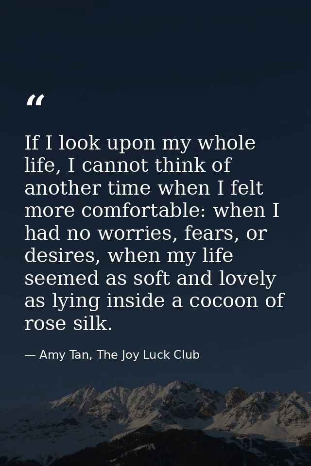 If I look upon my whole life, I cannot think of another time when I felt more comfortable: when I had no worries, fears, — Amy Tan, The Joy Luck Club