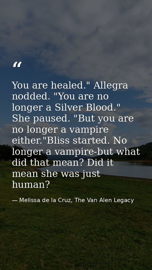 You are healed." Allegra nodded. "You are no longer a Silver Blood." She paused. "But you are no longer a vampire either — Melissa de la Cruz, The Van Alen Legacy