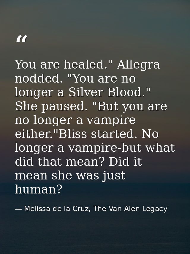 You are healed." Allegra nodded. "You are no longer a Silver Blood." She paused. "But you are no longer a vampire either — Melissa de la Cruz, The Van Alen Legacy
