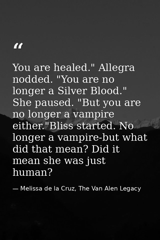 You are healed." Allegra nodded. "You are no longer a Silver Blood." She paused. "But you are no longer a vampire either — Melissa de la Cruz, The Van Alen Legacy