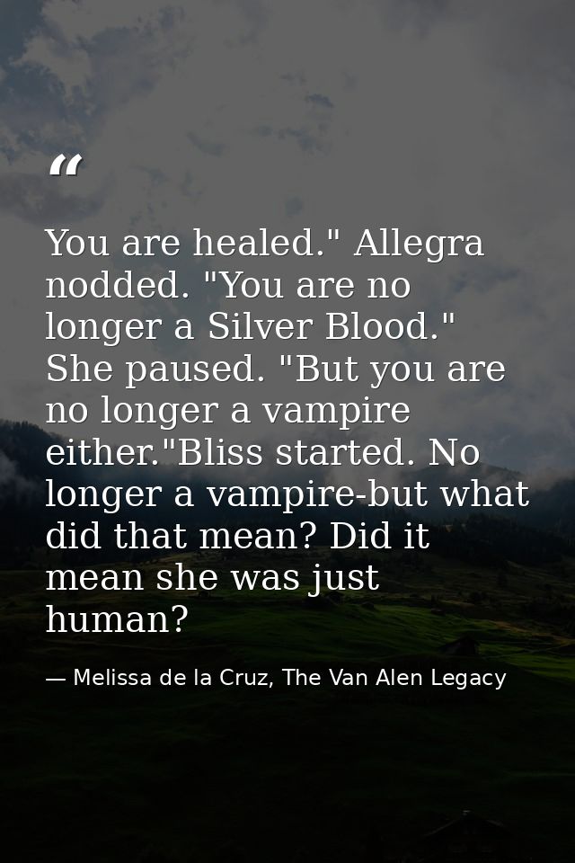 You are healed." Allegra nodded. "You are no longer a Silver Blood." She paused. "But you are no longer a vampire either — Melissa de la Cruz, The Van Alen Legacy
