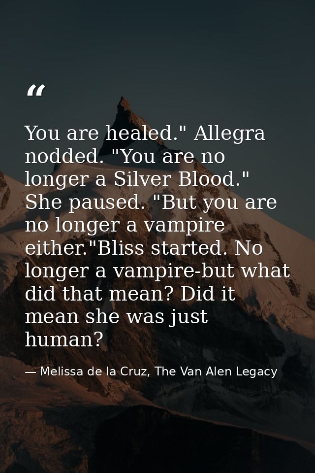 You are healed." Allegra nodded. "You are no longer a Silver Blood." She paused. "But you are no longer a vampire either — Melissa de la Cruz, The Van Alen Legacy