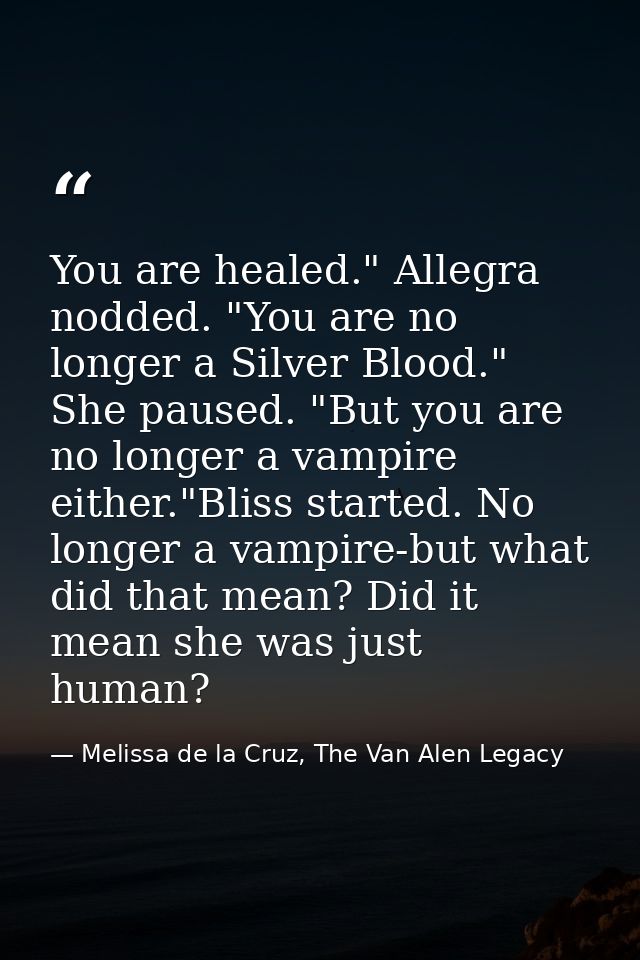 You are healed." Allegra nodded. "You are no longer a Silver Blood." She paused. "But you are no longer a vampire either — Melissa de la Cruz, The Van Alen Legacy