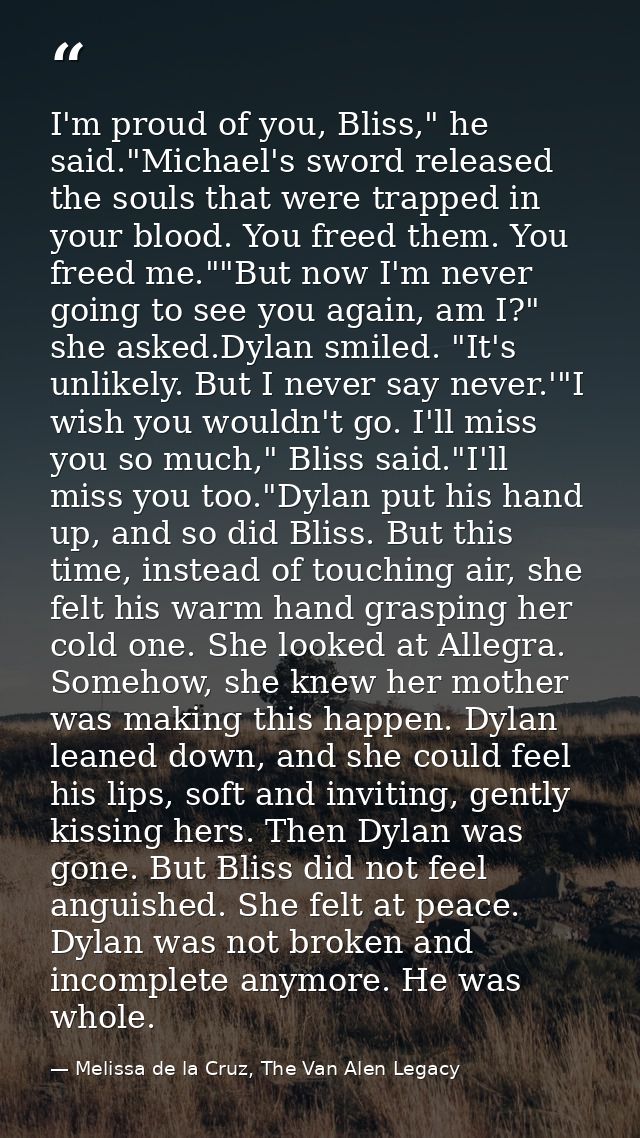 I'm proud of you, Bliss," he said."Michael's sword released the souls that were trapped in your blood. You freed them. Y — Melissa de la Cruz, The Van Alen Legacy
