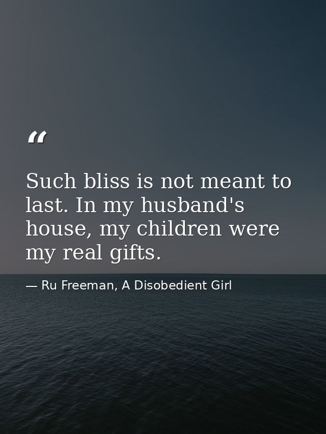 Such bliss is not meant to last. In my husband's house, my children were my real gifts. — Ru Freeman, A Disobedient Girl