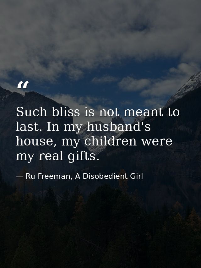 Such bliss is not meant to last. In my husband's house, my children were my real gifts. — Ru Freeman, A Disobedient Girl