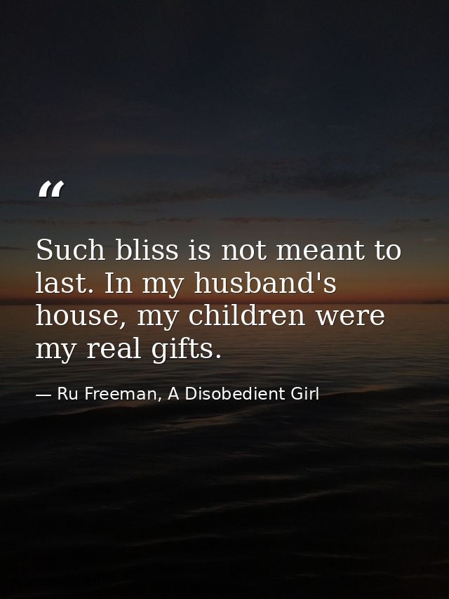 Such bliss is not meant to last. In my husband's house, my children were my real gifts. — Ru Freeman, A Disobedient Girl