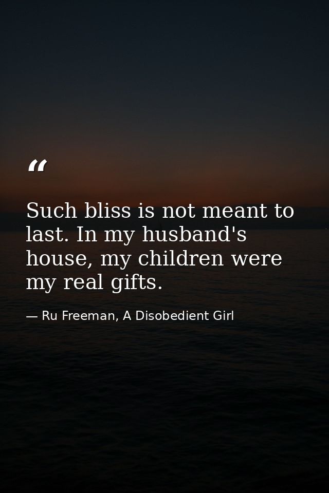 Such bliss is not meant to last. In my husband's house, my children were my real gifts. — Ru Freeman, A Disobedient Girl